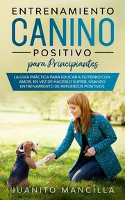 Entrenamiento Canino Positivo Para Principiantes, Mancilla Juanito