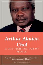 Arthur Akuien Chol A Life Fighting for my people, CHOL ARTHUR AKUIEN