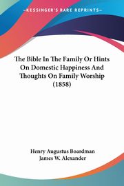 The Bible In The Family Or Hints On Domestic Happiness And Thoughts On Family Worship (1858), Boardman Henry Augustus