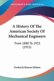 A History Of The American Society Of Mechanical Engineers, Hutton Frederick Remsen