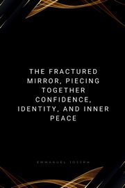 The Fractured Mirror, Piecing Together Confidence, Identity, and Inner Peace, Joseph Emmanuel