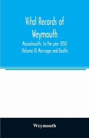 Vital records of Weymouth, Massachusetts, to the year 1850 (Volume II) Marriages and Deaths, Weymouth