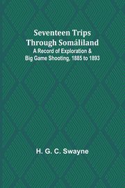 Seventeen trips through Somliland;A record of exploration & big game shooting, 1885 to 1893, Swayne H. G.