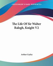 The Life Of Sir Walter Ralegh, Knight V2, Cayley Arthur