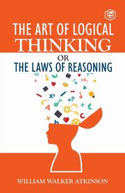 The Art of Logical Thinking or The Law of Reasoning, Atkinson William Walker
