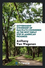 ksiazka tytu: Government ownership of railways considered as the next great step in American progress autor: Van Wagenen Anthony