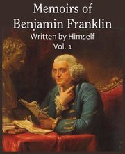 Memoirs of Benjamin Franklin; Written by Himself Vol. 1, Franklin Benjamin