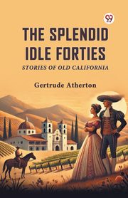 The Splendid Idle Forties Stories Of Old California, Atherton Gertrude