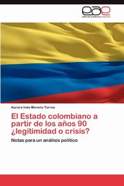 El Estado Colombiano a Partir de Los Anos 90 Legitimidad O Crisis?, Moreno Torres Aurora In