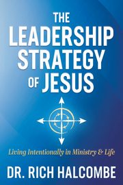 The Leadership Strategy of Jesus, Halcombe Dr. Rich