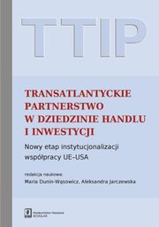 TTIP Transatlantyckie Partnerstwo w dziedzinie Handlu i Inwestycji, Dunin-Wsowicz Maria, Jarczewska Aleksandra (red. nauk.)