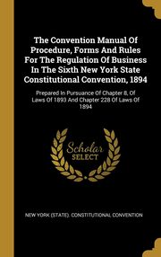 ksiazka tytu: The Convention Manual Of Procedure, Forms And Rules For The Regulation Of Business In The Sixth New York State Constitutional Convention, 1894 autor: New York (State). Constitutional Convent