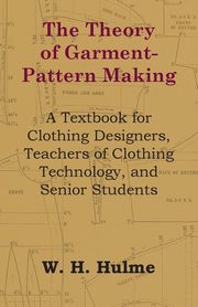 The Theory of Garment-Pattern Making - A Textbook for Clothing Designers, Teachers of Clothing Technology, and Senior Students, Hulme W. H.