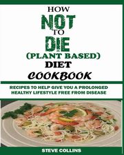 HOW NOT TO DIE (PLANT BASED) DIET COOKBOOK, Collins Steve