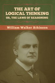 The Art of Logical Thinking; Or, The Laws of Reasoning, Atkinson William Walker
