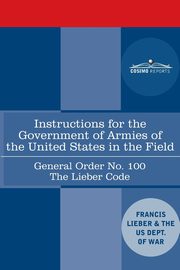 Instructions for the Government of Armies of the United States in the Field - General Order No. 100, Lieber Francis