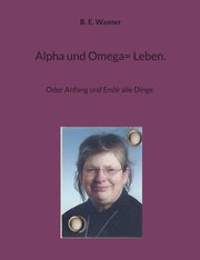 Alpha und Omega= Leben., Wasner B. E.