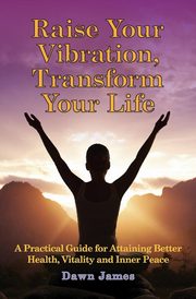 Raise Your Vibration, Transform Your Life, James Dawn