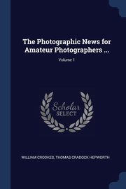 The Photographic News for Amateur Photographers ...; Volume 1, Crookes William