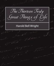 The Thirteen Truly Great Things in Life - Harold Bell Wright, Harold Bell Wright Bell Wright