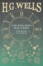 The King Who Was a King - The Book of a Film, Wells H. G.
