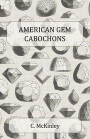 American Gem Cabochons - An Illustrated Handbook of Domestic Semi-Precious Stones Cut Unfacetted, McKinley C.