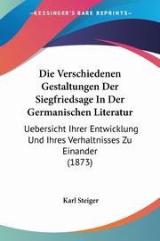 Die Verschiedenen Gestaltungen Der Siegfriedsage In Der Germanischen Literatur, Steiger Karl