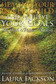 Healing Your Inner Child and Achieve Your Goals - The Guide to Positive Thinking, Jackson Laura