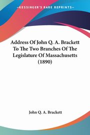 Address Of John Q. A. Brackett To The Two Branches Of The Legislature Of Massachusetts (1890), Brackett John Q. A.