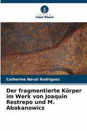 Der fragmentierte Krper im Werk von Joaqun Restrepo und M. Abakanowicz, Naval Rodrguez Catherine