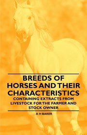 Breeds of Horses and Their Characteristics - Containing Extracts from Livestock for the Farmer and Stock Owner, Baker A H