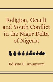 Religion, Occult and Youth Conflict in the Niger Delta of Nigeria, Anugwom Edlyne E.