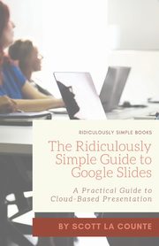 The Ridiculously Simple Guide to Google Slides, La Counte Scott
