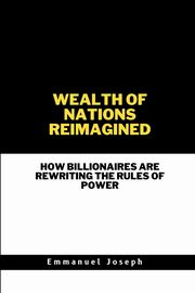 Wealth of Nations Reimagined, How Billionaires Are Rewriting the Rules of Power, Joseph Emmanuel