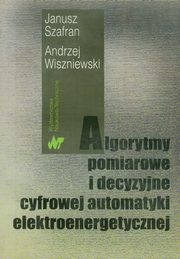 Algorytmy pomiarowe i decyzyjne cyfrowej automatyki elektroenergetycznej, Szafran Janusz, Wiszniewski Andrzej