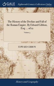 ksiazka tytu: The History of the Decline and Fall of the Roman Empire. By Edward Gibbon, Esq; ... of 12; Volume 5 autor: Gibbon Edward