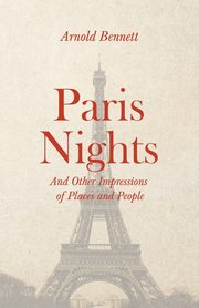 Paris Nights - And other Impressions of Places and People, Bennett Arnold