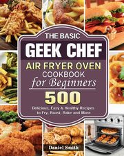 The Basic Geek Chef Air Fryer Oven Cookbook for Beginners, Smith Daniel