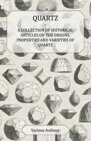 Quartz - A Collection of Historical Articles on the Origins, Properties and Varieties of Quartz, Various