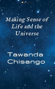 Making sense of life and the universe, Chisango Tawanda