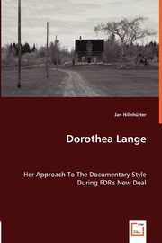 Dorothea Lange - Her Approach To The Documentary Style During FDR's New Deal, Hillnhtter Jan