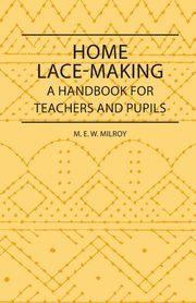 Home Lace-Making - A Handbook for Teachers and Pupils, Milroy M. E. W.