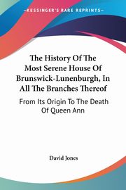 The History Of The Most Serene House Of Brunswick-Lunenburgh, In All The Branches Thereof, Jones David