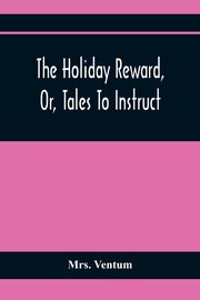 The Holiday Reward, Or, Tales To Instruct And Amuse Good Children During The Christmas And Midsummer Vacations, Ventum Mrs.