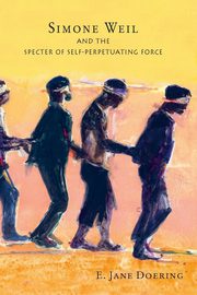 Simone Weil and the Specter of Self-Perpetuating Force, Doering E. Jane