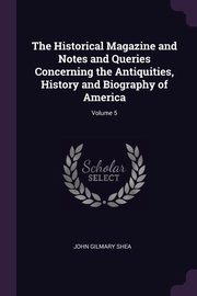 ksiazka tytu: The Historical Magazine and Notes and Queries Concerning the Antiquities, History and Biography of America; Volume 5 autor: Shea John Gilmary