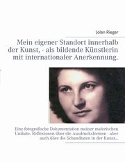 Mein eigener Standort innerhalb der Kunst, - als bildende Knstlerin mit internationaler Anerkennung., Rieger Jolan