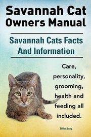 Savannah Cat Owners Manual. Savannah Cats Facts and Information. Savannah Cat Care, Personality, Grooming, Health and Feeding All Included., Lang Elliott