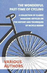 The Wonderful Past-Time of Cycling - A Collection of Classic Magazine Articles on the History and Techniques of Bicycle Riding, Various