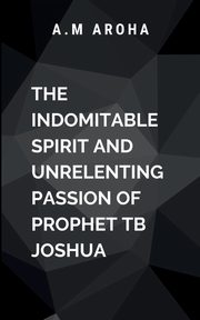 The Indomitable Spirit and Unrelenting Passion of Prophet TB Joshua, Choco O